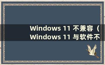 Windows 11 不兼容（Windows 11 与软件不兼容）
